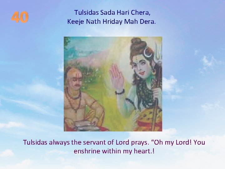 40 Tulsidas Sada Hari Chera, Keeje Nath Hriday Mah Dera. Tulsidas always the servant