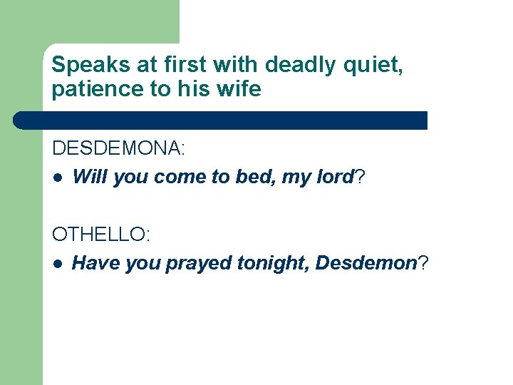 Speaks at first with deadly quiet, patience to his wife DESDEMONA: l Will you