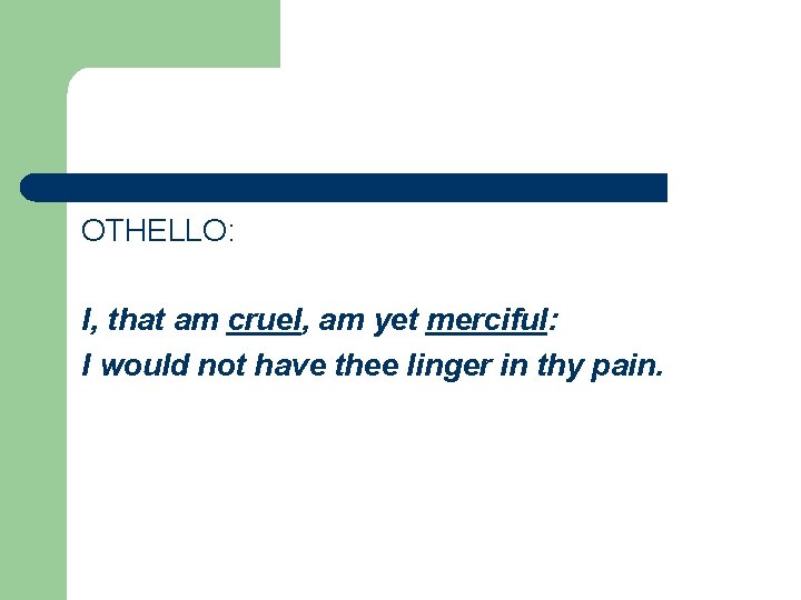 OTHELLO: I, that am cruel, am yet merciful: I would not have thee linger