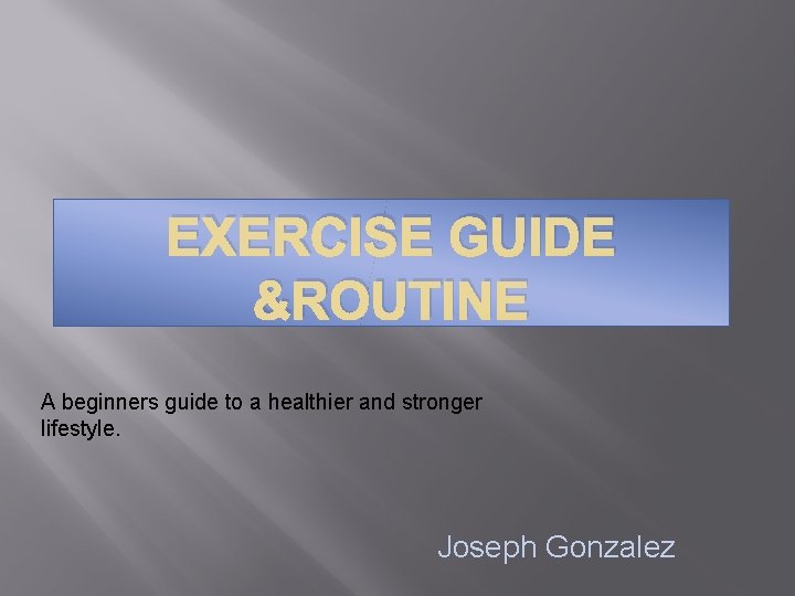 EXERCISE GUIDE &ROUTINE A beginners guide to a healthier and stronger lifestyle. Joseph Gonzalez