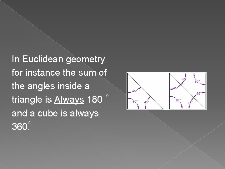 In Euclidean geometry for instance the sum of the angles inside a o triangle