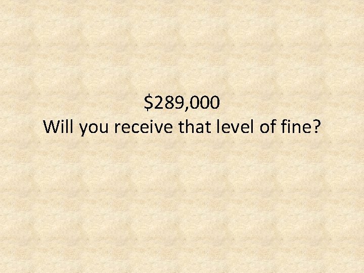 $289, 000 Will you receive that level of fine? 
