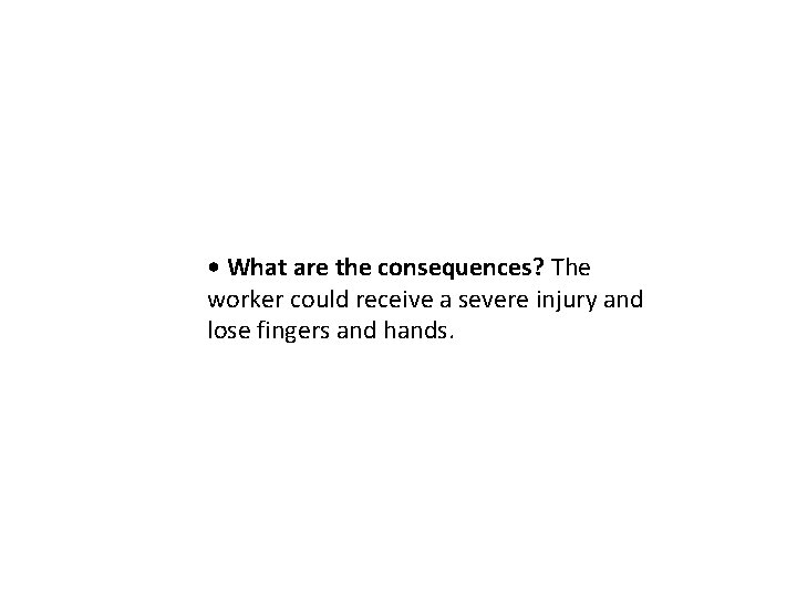  • What are the consequences? The worker could receive a severe injury and