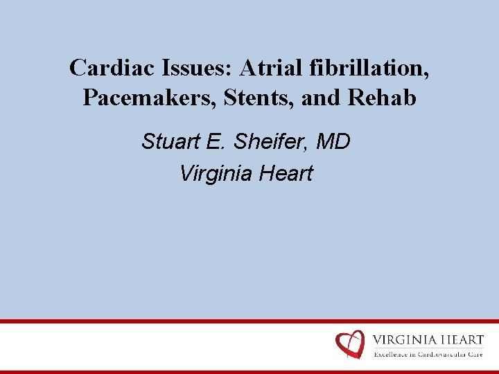Cardiac Issues: Atrial fibrillation, Pacemakers, Stents, and Rehab Stuart E. Sheifer, MD Virginia Heart