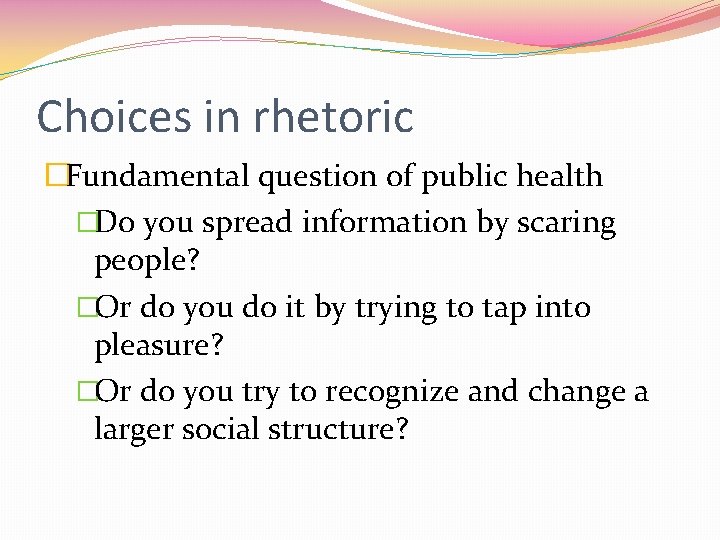 Choices in rhetoric �Fundamental question of public health �Do you spread information by scaring
