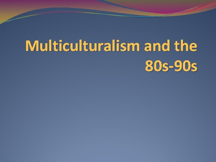 Multiculturalism and the 80 s-90 s 