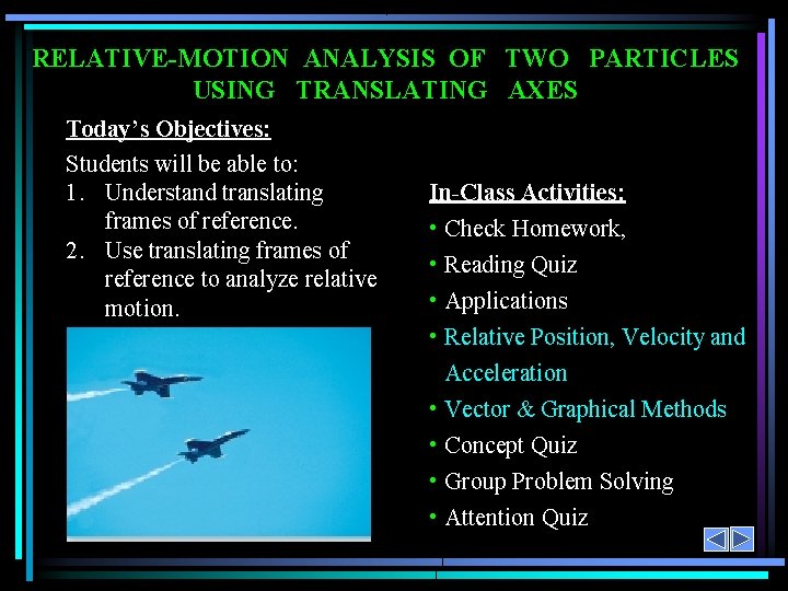 RELATIVE-MOTION ANALYSIS OF TWO PARTICLES USING TRANSLATING AXES Today’s Objectives: Students will be able