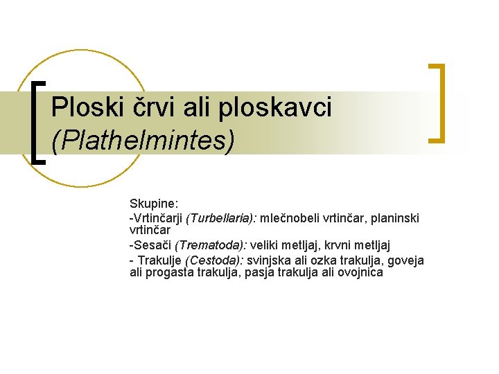 Ploski črvi ali ploskavci (Plathelmintes) Skupine: -Vrtinčarji (Turbellaria): mlečnobeli vrtinčar, planinski vrtinčar -Sesači (Trematoda):