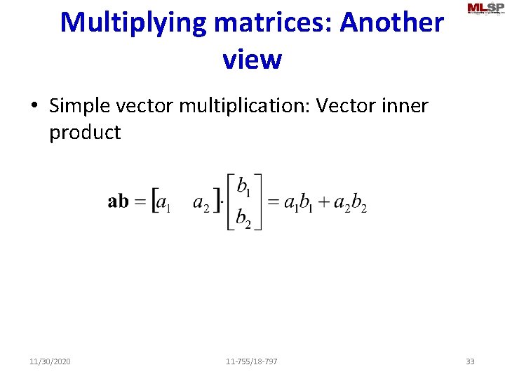 Multiplying matrices: Another view • Simple vector multiplication: Vector inner product 11/30/2020 11 -755/18