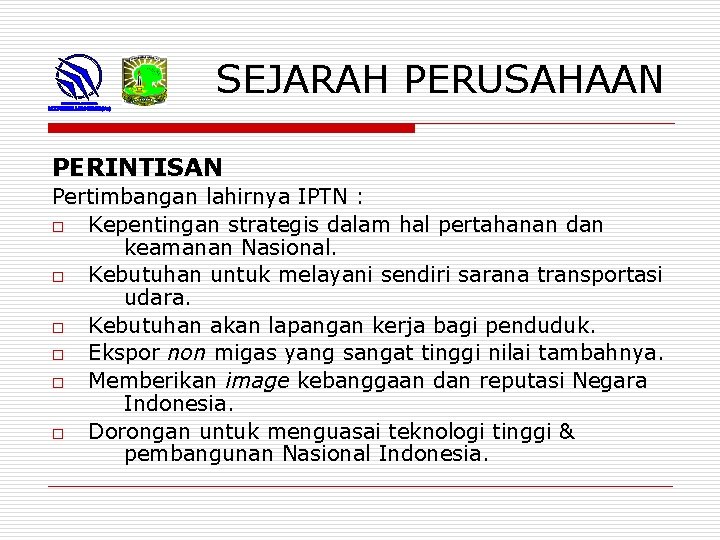 SEJARAH PERUSAHAAN PERINTISAN Pertimbangan lahirnya IPTN : o Kepentingan strategis dalam hal pertahanan dan