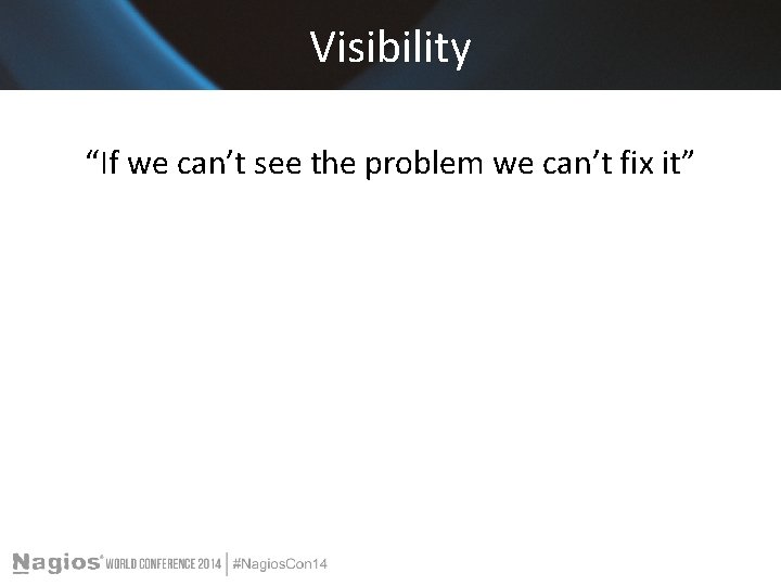 Visibility “If we can’t see the problem we can’t fix it” 