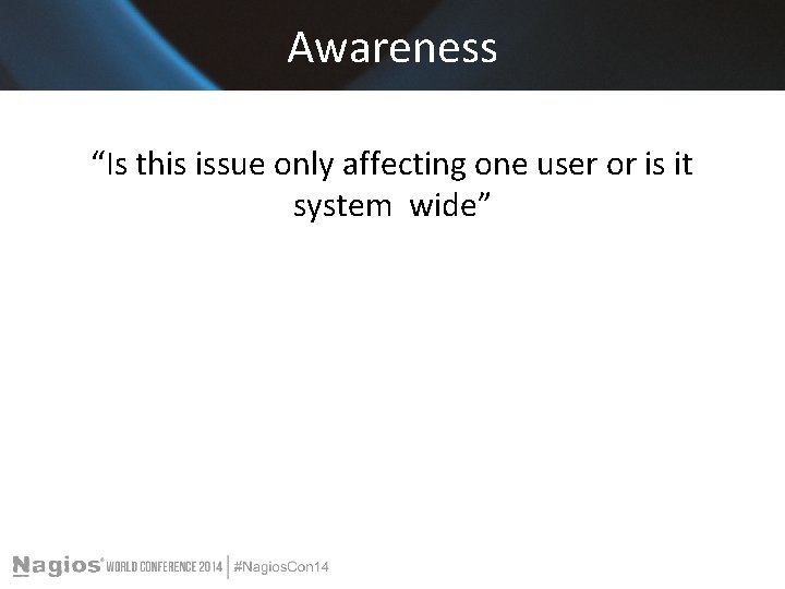 Awareness “Is this issue only affecting one user or is it system wide” 
