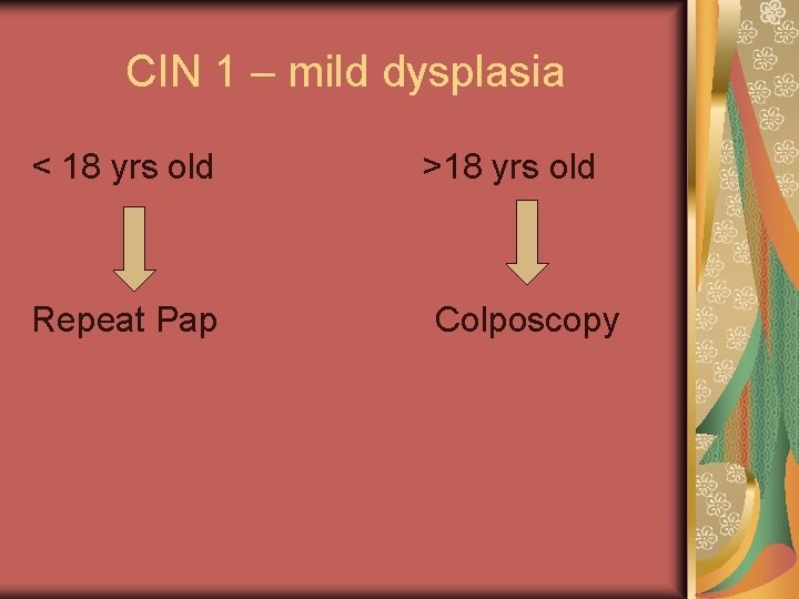 CIN 1 – mild dysplasia < 18 yrs old Repeat Pap >18 yrs old