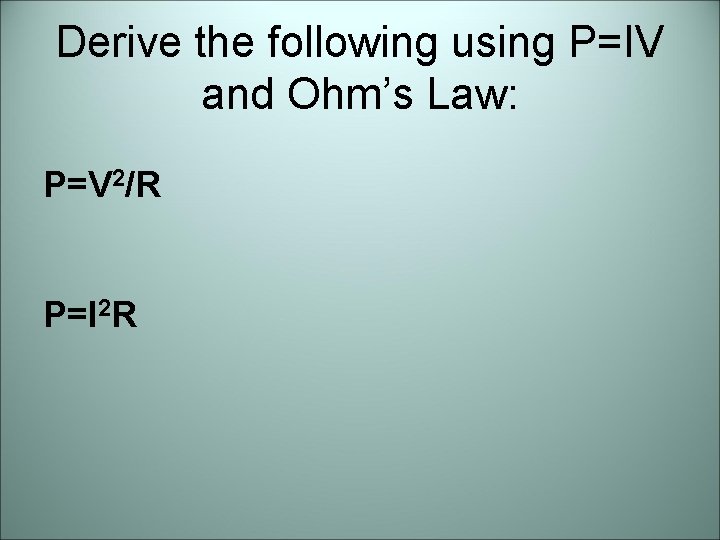 Derive the following using P=IV and Ohm’s Law: P=V 2/R P=I 2 R 