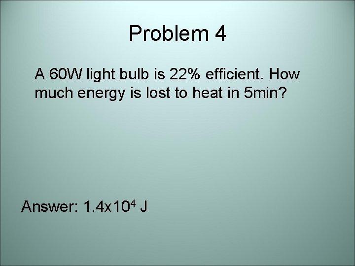 Problem 4 A 60 W light bulb is 22% efficient. How much energy is