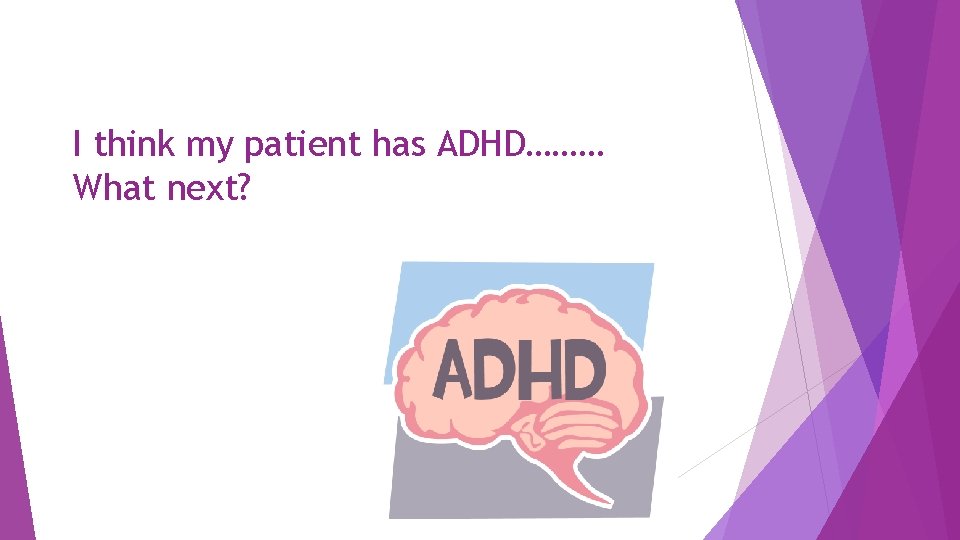 I think my patient has ADHD……… What next? 