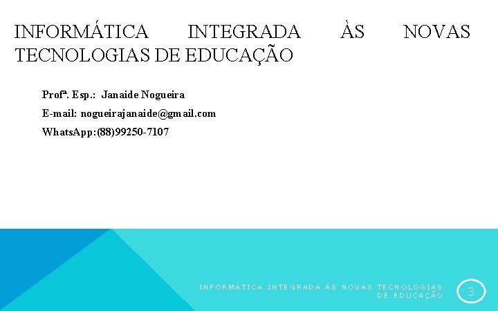 INFORMÁTICA INTEGRADA TECNOLOGIAS DE EDUCAÇÃO ÀS NOVAS Profª. Esp. : Janaide Nogueira E-mail: nogueirajanaide@gmail.