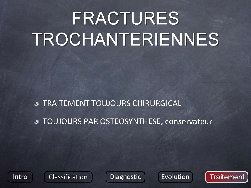 FRACTURES TROCHANTERIENNES TRAITEMENT TOUJOURS CHIRURGICAL TOUJOURS PAR OSTEOSYNTHESE, conservateur Intro Classification Diagnostic Evolution Traitement