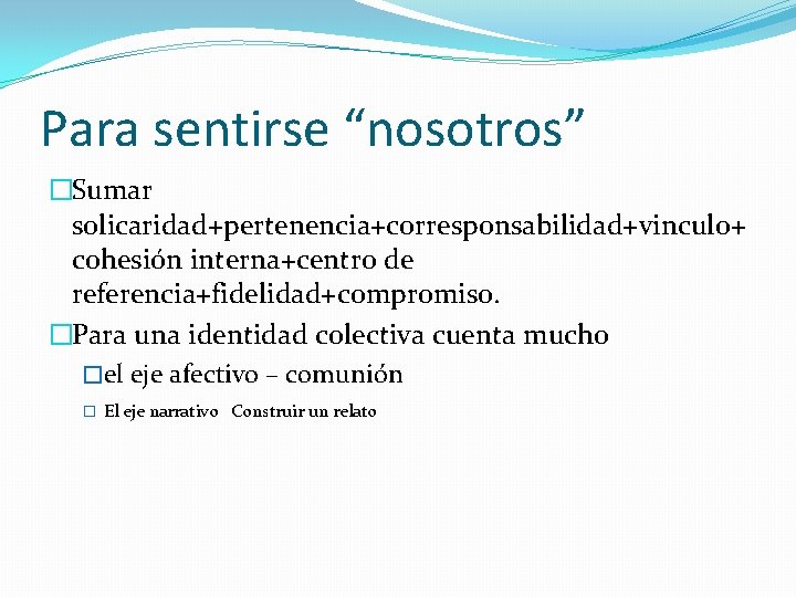 Para sentirse “nosotros” �Sumar solicaridad+pertenencia+corresponsabilidad+vinculo+ cohesión interna+centro de referencia+fidelidad+compromiso. �Para una identidad colectiva cuenta