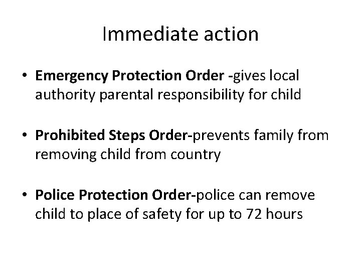 Immediate action • Emergency Protection Order -gives local authority parental responsibility for child •