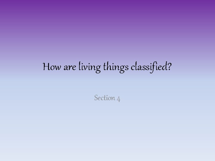 How are living things classified? Section 4 