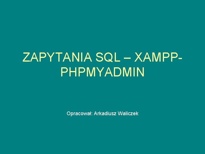 ZAPYTANIA SQL – XAMPPPHPMYADMIN Opracował: Arkadiusz Waliczek 