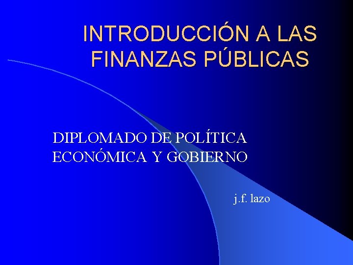 INTRODUCCIÓN A LAS FINANZAS PÚBLICAS DIPLOMADO DE POLÍTICA ECONÓMICA Y GOBIERNO j. f. lazo