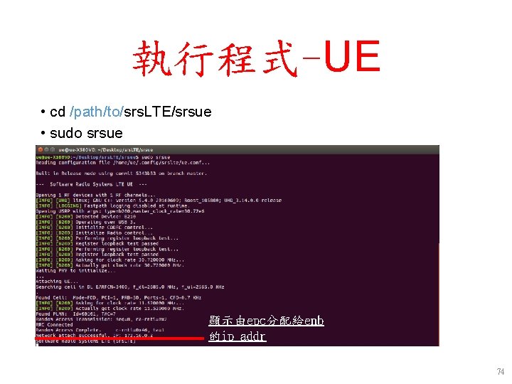 執行程式-UE • cd /path/to/srs. LTE/srsue • sudo srsue 顯示由epc分配給enb 的ip_addr 74 執行程式-UE • cd /path/to/srs. LTE/srsue • sudo srsue 顯示由epc分配給enb 的ip_addr 74