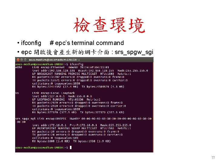 檢查環境 • ifconfig # epc’s terminal command • epc 開啟後會產生新的網卡介面 : srs_spgw_sgi 77 檢查環境 • ifconfig # epc’s terminal command • epc 開啟後會產生新的網卡介面 : srs_spgw_sgi 77