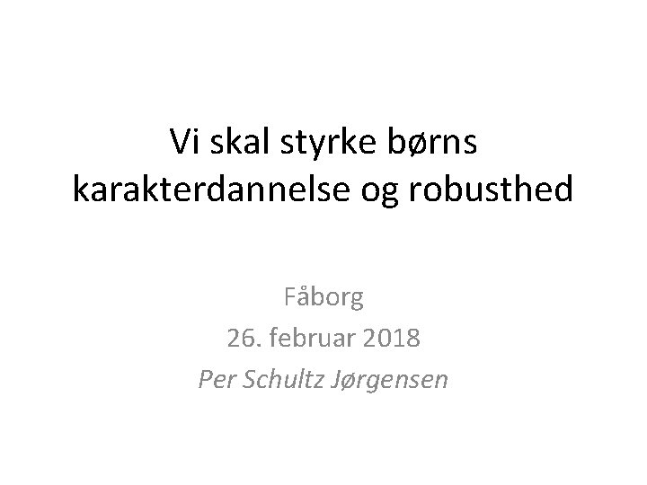 Vi skal styrke børns karakterdannelse og robusthed Fåborg 26. februar 2018 Per Schultz Jørgensen