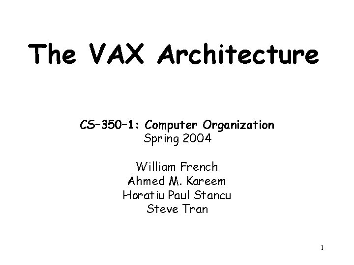 The VAX Architecture CS– 350– 1: Computer Organization Spring 2004 William French Ahmed M.