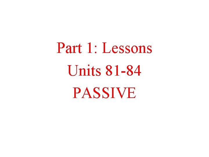 Part 1: Lessons Units 81 -84 PASSIVE 