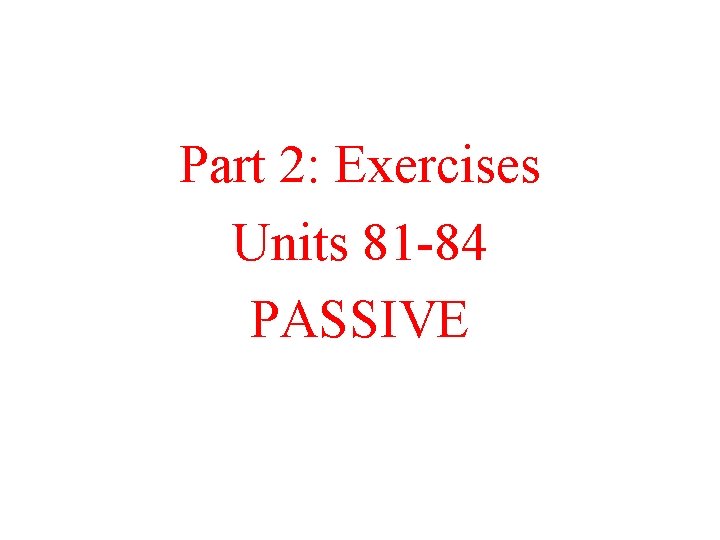 Part 2: Exercises Units 81 -84 PASSIVE 