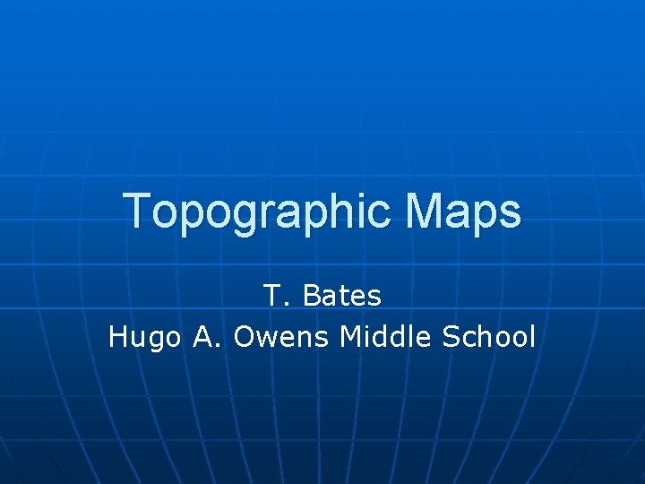 Topographic Maps T. Bates Hugo A. Owens Middle School 