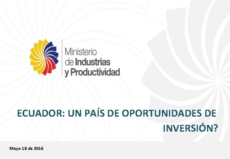 ECUADOR: UN PAÍS DE OPORTUNIDADES DE INVERSIÓN? Mayo 18 de 2016 