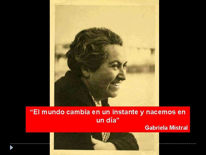 “El mundo cambia en un instante y nacemos en un día” Gabriela Mistral 