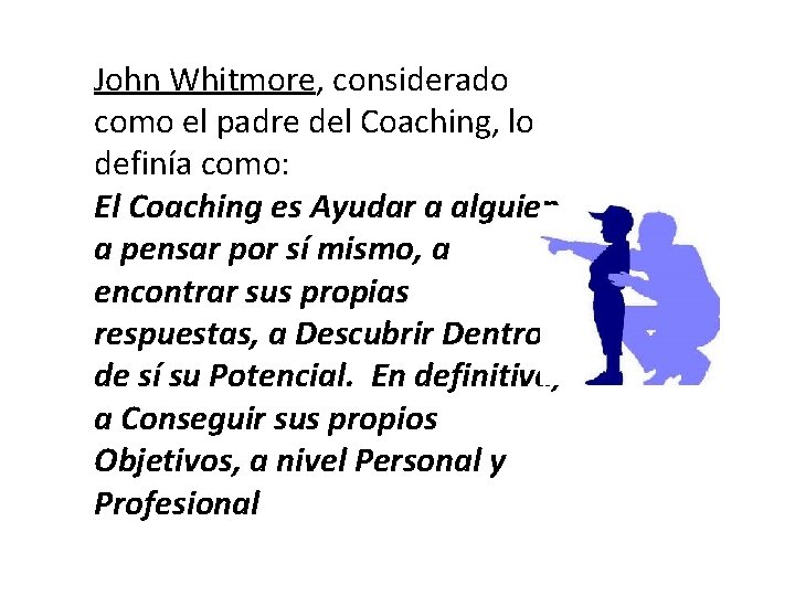 John Whitmore, considerado como el padre del Coaching, lo definía como: El Coaching es