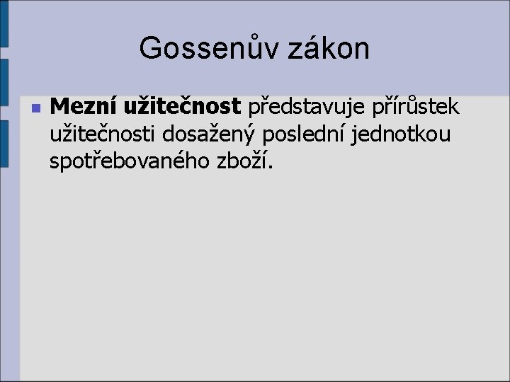 Gossenův zákon n Mezní užitečnost představuje přírůstek užitečnosti dosažený poslední jednotkou spotřebovaného zboží. 