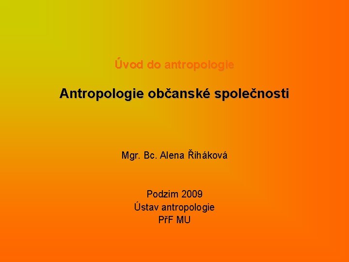 Úvod do antropologie Antropologie občanské společnosti Mgr. Bc. Alena Řiháková Podzim 2009 Ústav antropologie