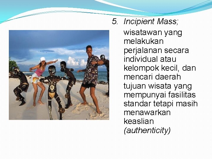 5. Incipient Mass; wisatawan yang melakukan perjalanan secara individual atau kelompok kecil, dan mencari