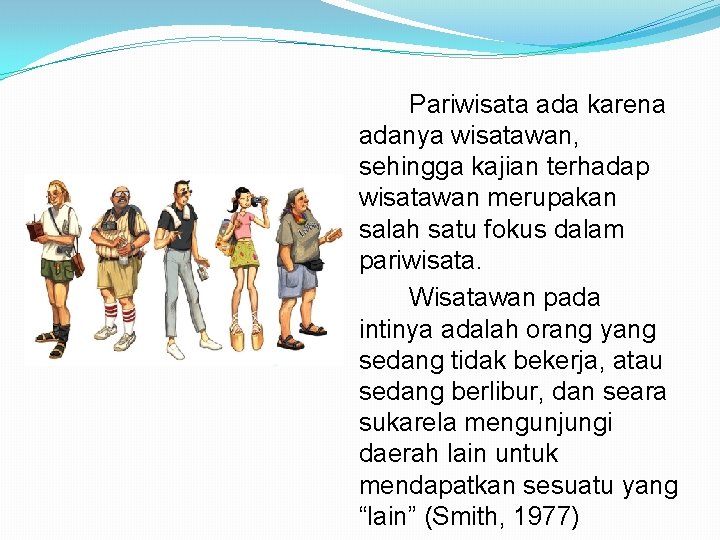 Pariwisata ada karena adanya wisatawan, sehingga kajian terhadap wisatawan merupakan salah satu fokus dalam