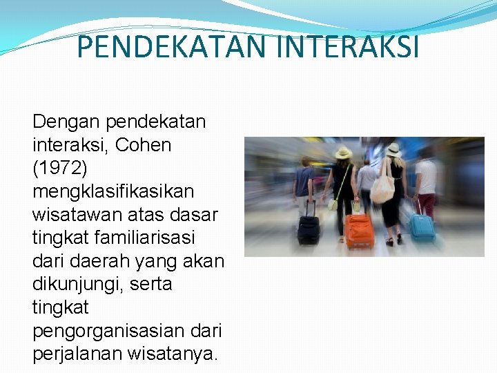 PENDEKATAN INTERAKSI Dengan pendekatan interaksi, Cohen (1972) mengklasifikasikan wisatawan atas dasar tingkat familiarisasi dari