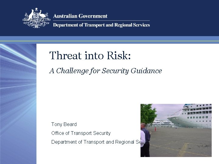 Threat into Risk: A Challenge for Security Guidance Tony Beard Office of Transport Security Threat into Risk: A Challenge for Security Guidance Tony Beard Office of Transport Security