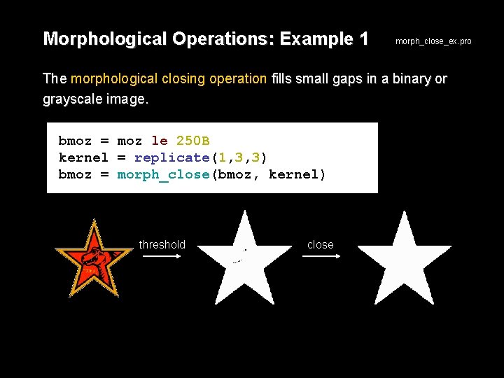 Morphological Operations: Example 1 morph_close_ex. pro The morphological closing operation fills small gaps in