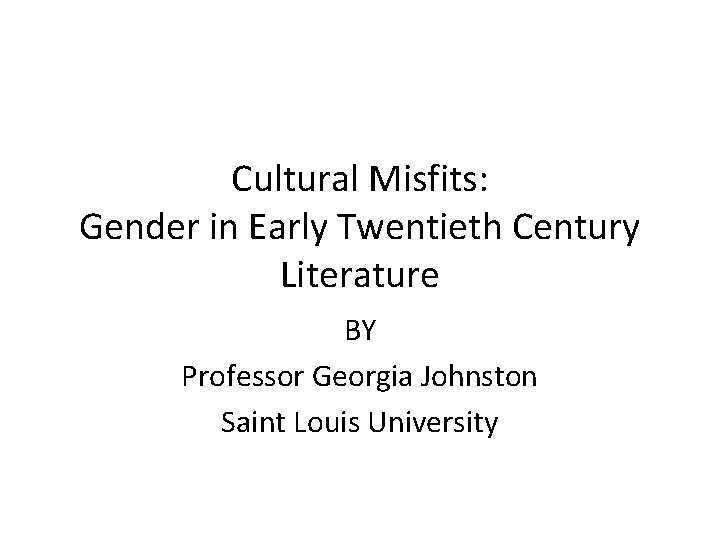 Cultural Misfits: Gender in Early Twentieth Century Literature BY Professor Georgia Johnston Saint Louis