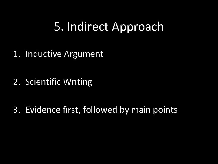 5. Indirect Approach 1. Inductive Argument 2. Scientific Writing 3. Evidence first, followed by