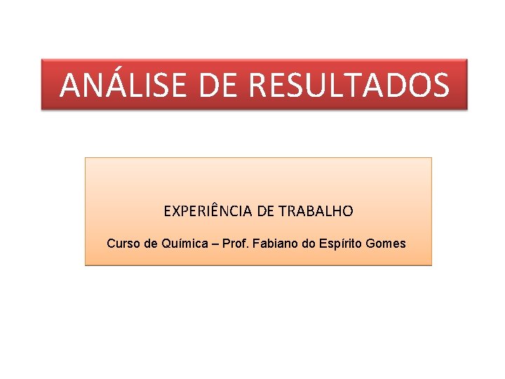 ANÁLISE DE RESULTADOS EXPERIÊNCIA DE TRABALHO Curso de Química – Prof. Fabiano do Espírito ANÁLISE DE RESULTADOS EXPERIÊNCIA DE TRABALHO Curso de Química – Prof. Fabiano do Espírito