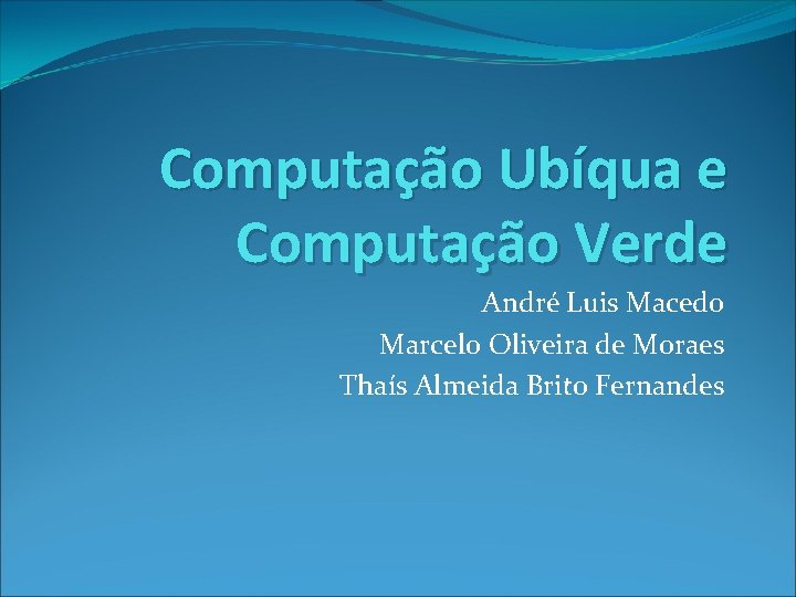 Computação Ubíqua e Computação Verde André Luis Macedo Marcelo Oliveira de Moraes Thaís Almeida