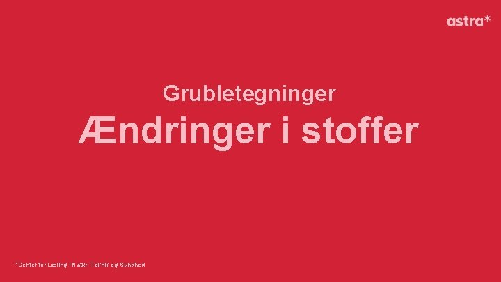 Grubletegninger Ændringer i stoffer *Center for Læring i Natur, Teknik og Sundhed 