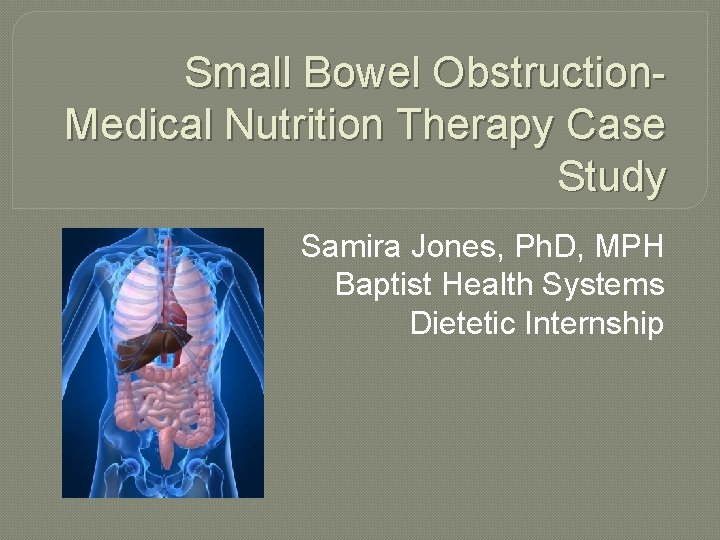 Small Bowel Obstruction. Medical Nutrition Therapy Case Study Samira Jones, Ph. D, MPH Baptist